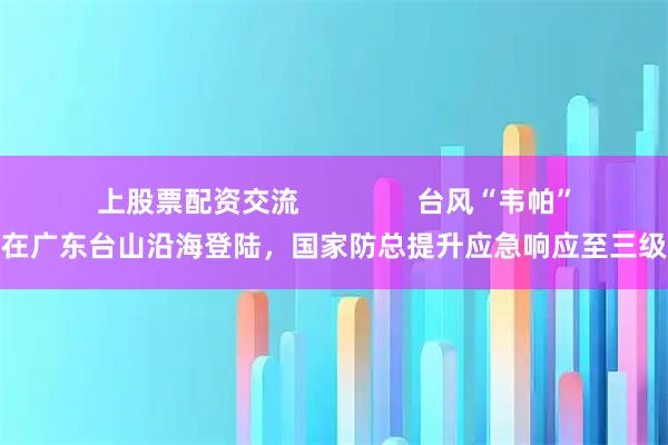 上股票配资交流               台风“韦帕”在广东台山沿海登陆，国家防总提升应急响应至三级