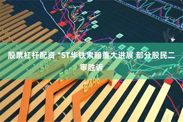 股票杠杆配资 *ST华铁索赔重大进展 部分股民二审胜诉