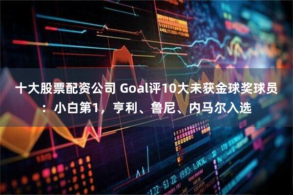 十大股票配资公司 Goal评10大未获金球奖球员：小白第1，亨利、鲁尼、内马尔入选