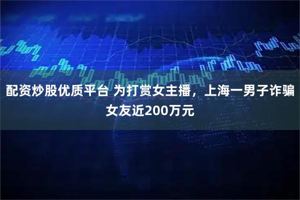 配资炒股优质平台 为打赏女主播，上海一男子诈骗女友近200万元