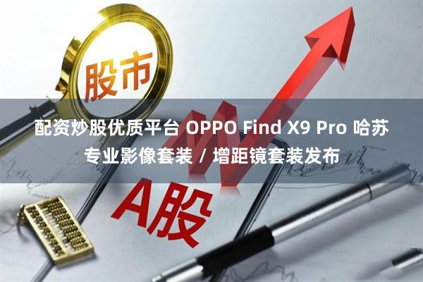 配资炒股优质平台 OPPO Find X9 Pro 哈苏专业影像套装 / 增距镜套装发布