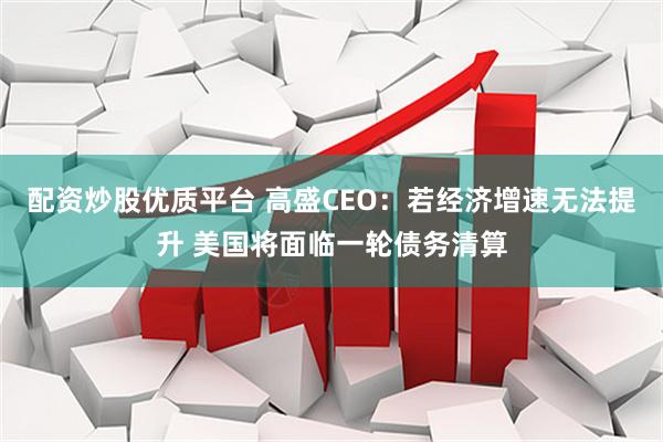 配资炒股优质平台 高盛CEO：若经济增速无法提升 美国将面临一轮债务清算
