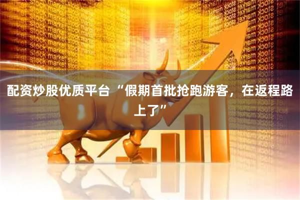 配资炒股优质平台 “假期首批抢跑游客，在返程路上了”