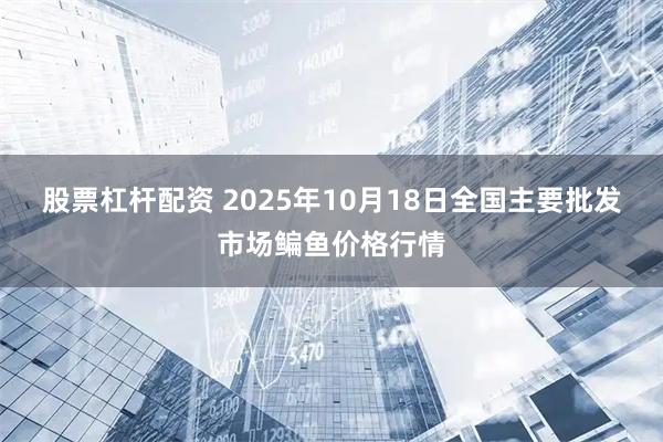 股票杠杆配资 2025年10月18日全国主要批发市场鳊鱼价格行情