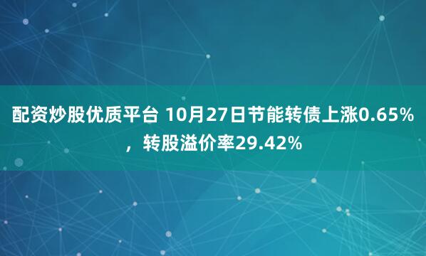 配资炒股优质平台 10月27日节能转债上涨0.65%，转股溢价率29.42%