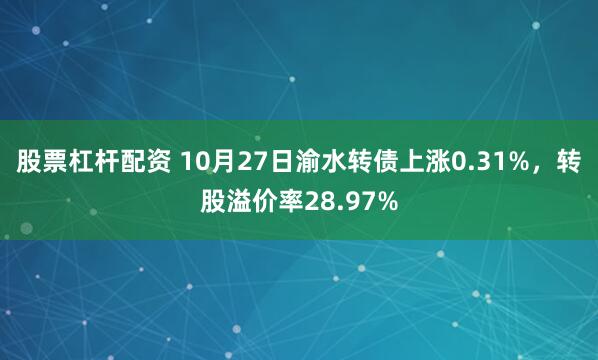 股票杠杆配资 10月27日渝水转债上涨0.31%，转股溢价率28.97%