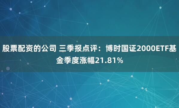股票配资的公司 三季报点评：博时国证2000ETF基金季度涨幅21.81%