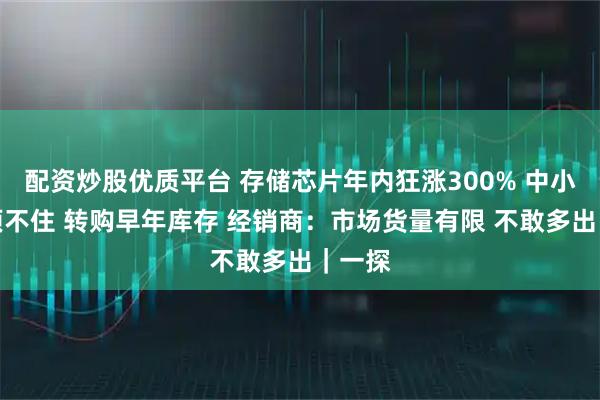 配资炒股优质平台 存储芯片年内狂涨300% 中小厂商顶不住 转购早年库存 经销商：市场货量有限 不敢多出｜一探