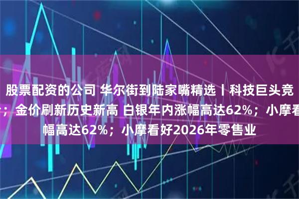 股票配资的公司 华尔街到陆家嘴精选丨科技巨头竞逐机器人软件平台；金价刷新历史新高 白银年内涨幅高达62%；小摩看好2026年零售业