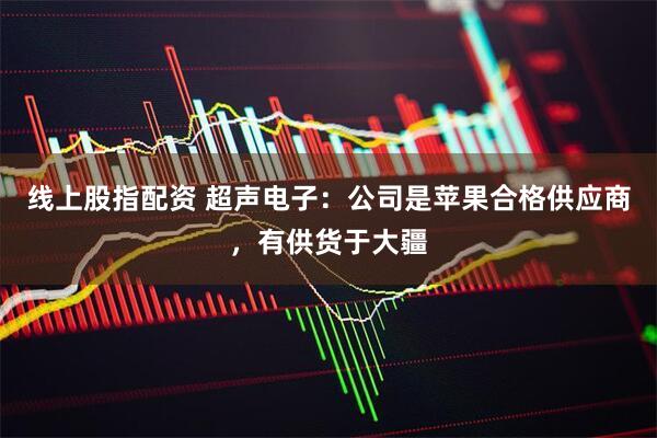 线上股指配资 超声电子：公司是苹果合格供应商，有供货于大疆