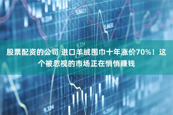 股票配资的公司 进口羊绒围巾十年涨价70%！这个被忽视的市场正在悄悄赚钱