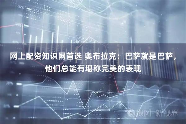 网上配资知识网首选 奥布拉克：巴萨就是巴萨，他们总能有堪称完美的表现