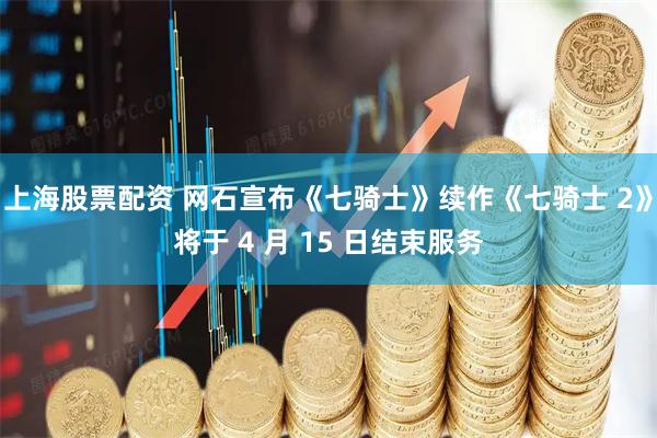 上海股票配资 网石宣布《七骑士》续作《七骑士 2》将于 4 月 15 日结束服务