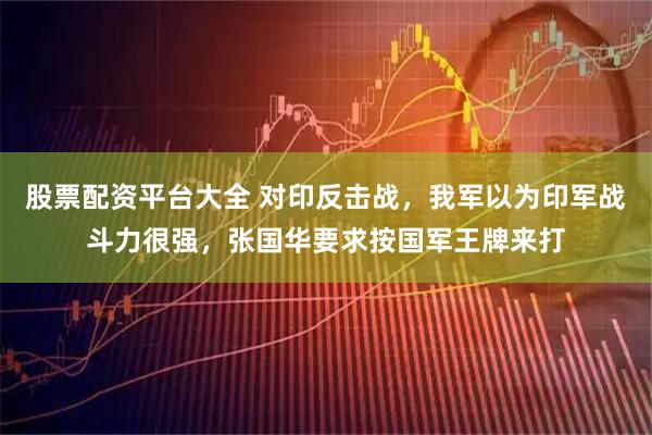 股票配资平台大全 对印反击战，我军以为印军战斗力很强，张国华要求按国军王牌来打