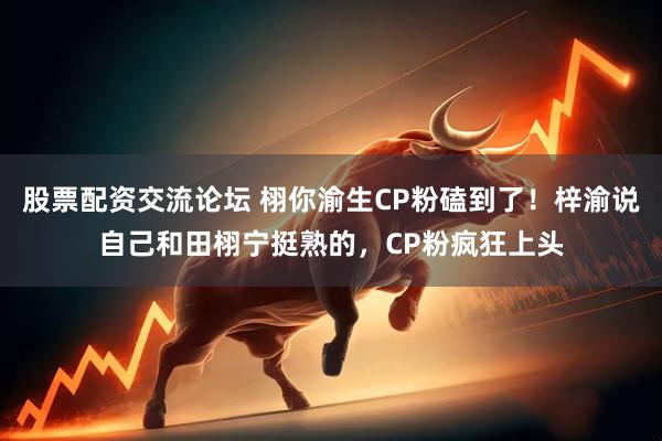 股票配资交流论坛 栩你渝生CP粉磕到了！梓渝说自己和田栩宁挺熟的，CP粉疯狂上头