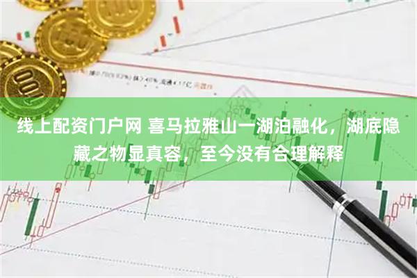 线上配资门户网 喜马拉雅山一湖泊融化，湖底隐藏之物显真容，至今没有合理解释