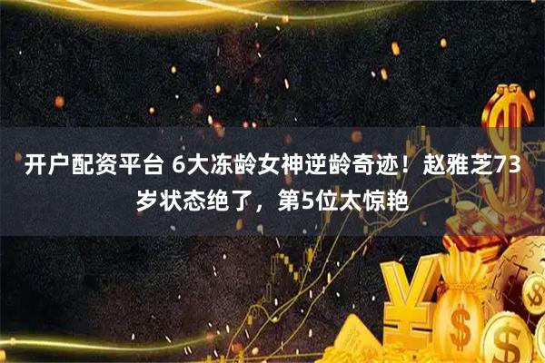 开户配资平台 6大冻龄女神逆龄奇迹！赵雅芝73岁状态绝了，第5位太惊艳