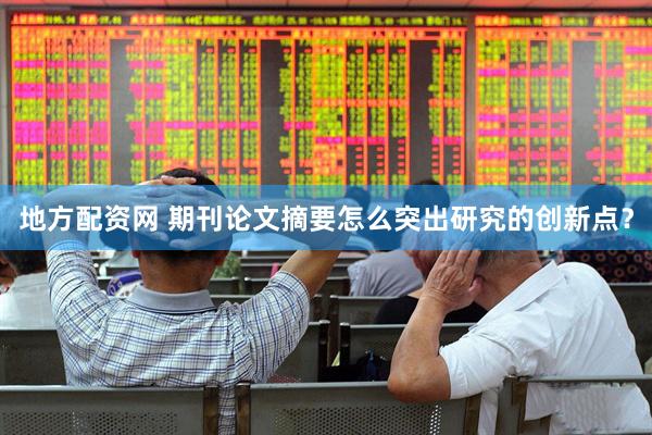 地方配资网 期刊论文摘要怎么突出研究的创新点？