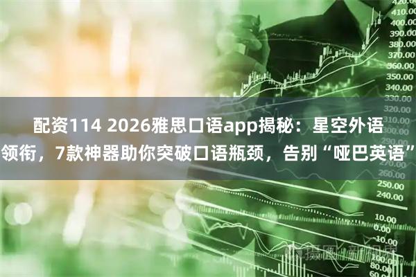 配资114 2026雅思口语app揭秘：星空外语领衔，7款神器助你突破口语瓶颈，告别“哑巴英语”