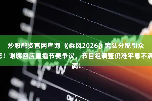 炒股配资官网查询 《乘风2026》镜头分配引众怒！谢娜回应直播节奏争议，节目组调整仍难平息不满！