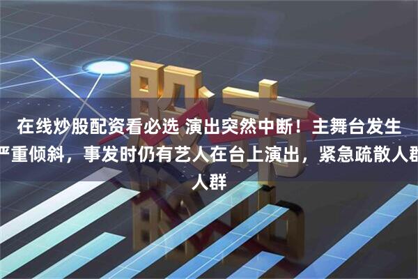 在线炒股配资看必选 演出突然中断！主舞台发生严重倾斜，事发时仍有艺人在台上演出，紧急疏散人群