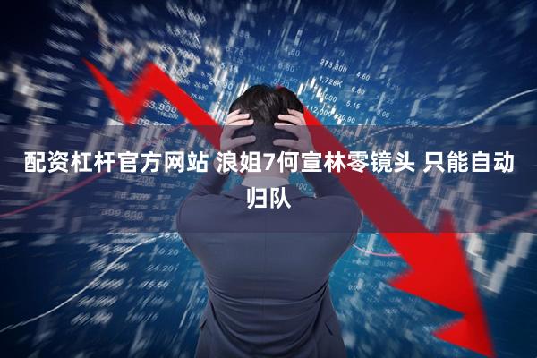 配资杠杆官方网站 浪姐7何宣林零镜头 只能自动归队