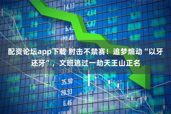 配资论坛app下载 肘击不禁赛！追梦煽动“以牙还牙”，文班逃过一劫天王山正名