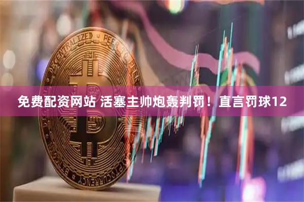 免费配资网站 活塞主帅炮轰判罚！直言罚球12