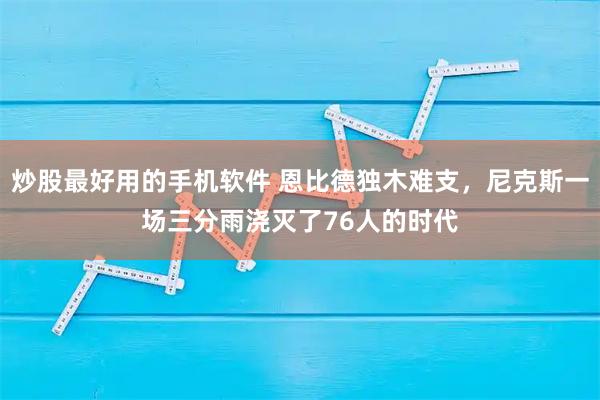 炒股最好用的手机软件 恩比德独木难支，尼克斯一场三分雨浇灭了76人的时代