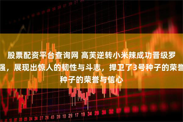 股票配资平台查询网 高芙逆转小米辣成功晋级罗马站四强，展现出惊人的韧性与斗志，捍卫了3号种子的荣誉与信心