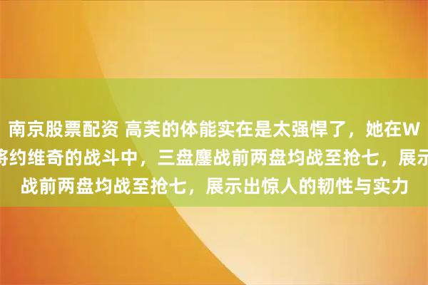 南京股票配资 高芙的体能实在是太强悍了，她在WTA1000罗马站与小将约维奇的战斗中，三盘鏖战前两盘均战至抢七，展示出惊人的韧性与实力