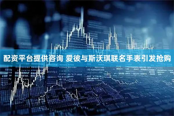 配资平台提供咨询 爱彼与斯沃琪联名手表引发抢购