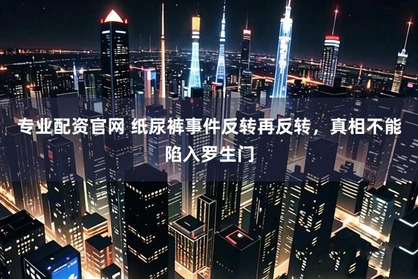 专业配资官网 纸尿裤事件反转再反转，真相不能陷入罗生门