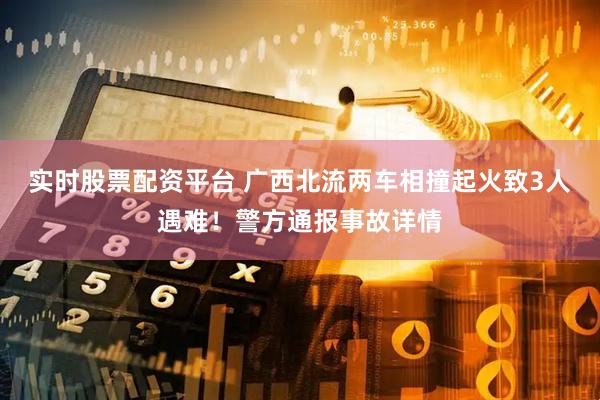实时股票配资平台 广西北流两车相撞起火致3人遇难！警方通报事故详情