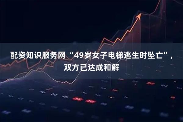 配资知识服务网 “49岁女子电梯逃生时坠亡”，双方已达成和解