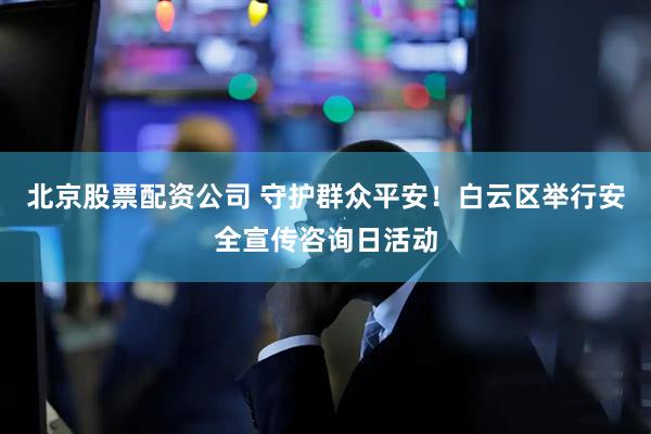 北京股票配资公司 守护群众平安！白云区举行安全宣传咨询日活动
