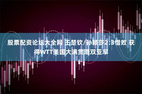 股票配资论坛大全网 王楚钦/孙颖莎2:3惜败 获得WTT美国大满贯混双亚军