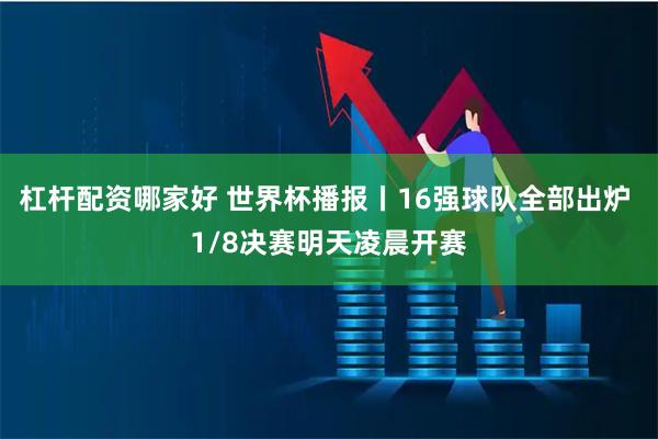 杠杆配资哪家好 世界杯播报丨16强球队全部出炉 1/8决赛明天凌晨开赛