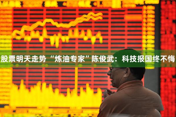 股票明天走势 “炼油专家”陈俊武：科技报国终不悔