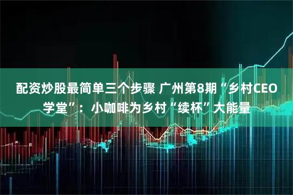 配资炒股最简单三个步骤 广州第8期“乡村CEO学堂”：小咖啡为乡村“续杯”大能量