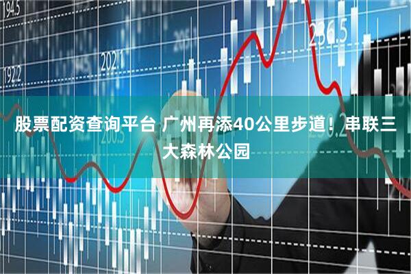 股票配资查询平台 广州再添40公里步道！串联三大森林公园