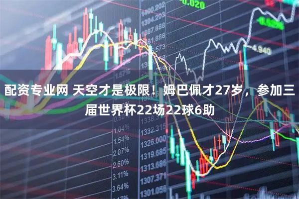 配资专业网 天空才是极限！姆巴佩才27岁，参加三届世界杯22场22球6助