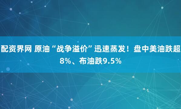 配资界网 原油“战争溢价”迅速蒸发！盘中美油跌超8%、布油跌9.5%