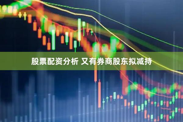 股票配资分析 又有券商股东拟减持